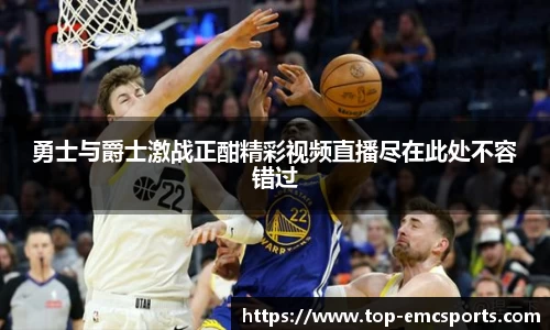 勇士与爵士激战正酣精彩视频直播尽在此处不容错过